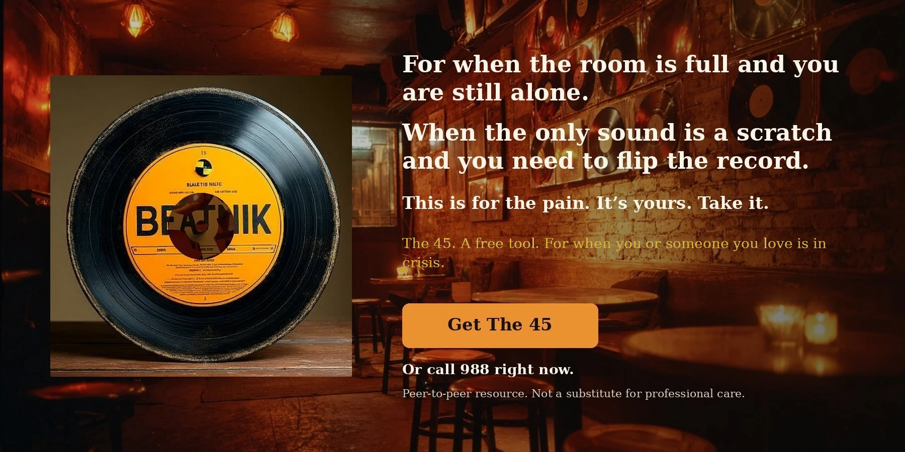 For when the room is full and you are still alone. The 45. A free tool. For when you or someone you love is in crisis. Or call 988 right now. Peer-to-peer resource. Not a substitute for professional care.